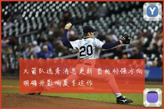 火箭队选秀消息更新 首轮补强方向明确并影响夏季运作