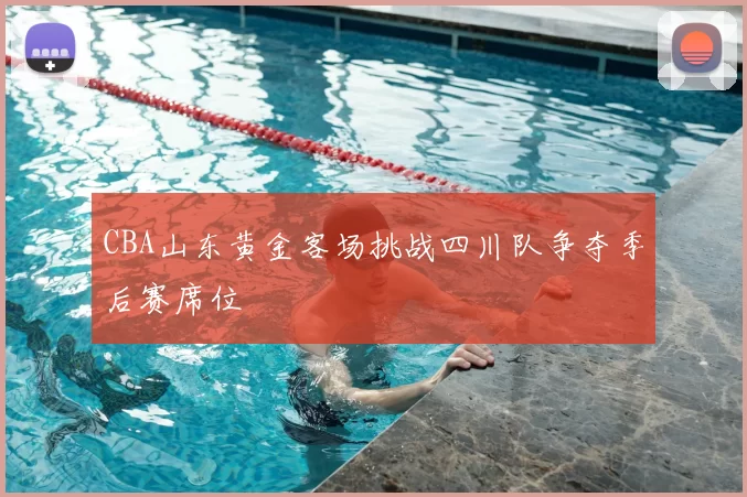 CBA山东黄金客场挑战四川队争夺季后赛席位