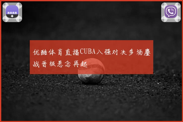 优酷体育直播CUBA八强对决多场鏖战晋级悬念再起