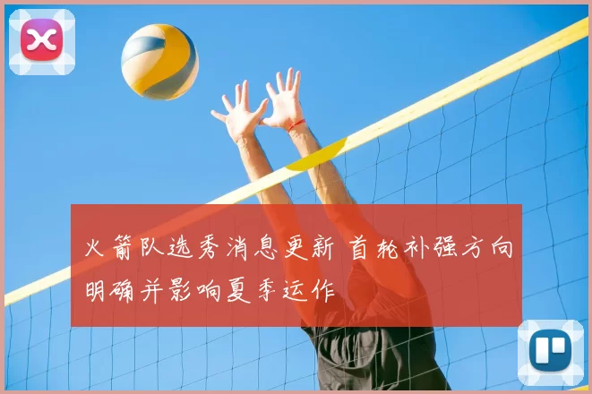 火箭队选秀消息更新 首轮补强方向明确并影响夏季运作