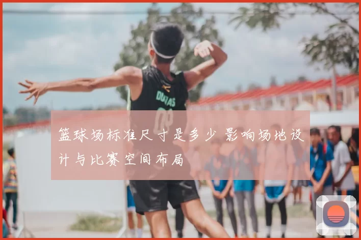 篮球场标准尺寸是多少 影响场地设计与比赛空间布局