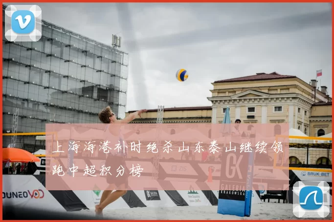 上海海港补时绝杀山东泰山继续领跑中超积分榜