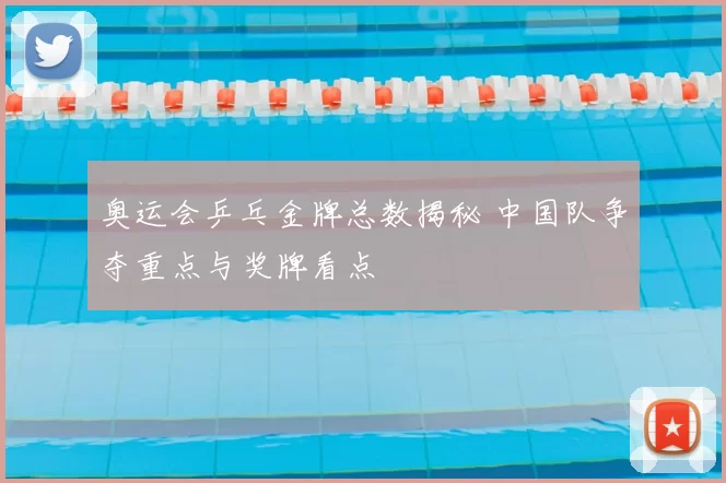 奥运会乒乓金牌总数揭秘 中国队争夺重点与奖牌看点