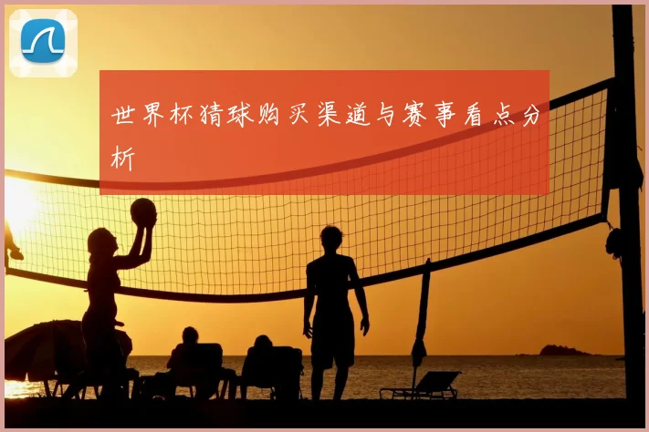 世界杯猜球购买渠道与赛事看点分析