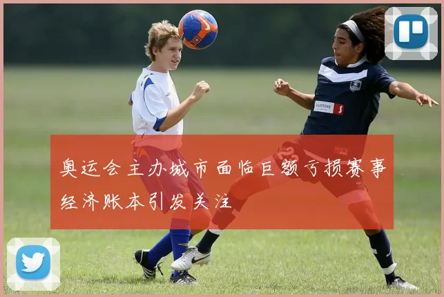 奥运会主办城市面临巨额亏损赛事经济账本引发关注