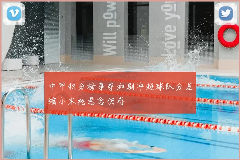 中甲积分榜争夺加剧冲超球队分差缩小末轮悬念仍存