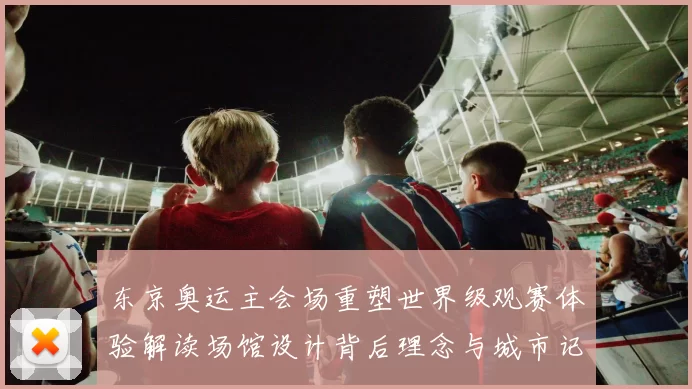 东京奥运主会场重塑世界级观赛体验解读场馆设计背后理念与城市记忆共鸣