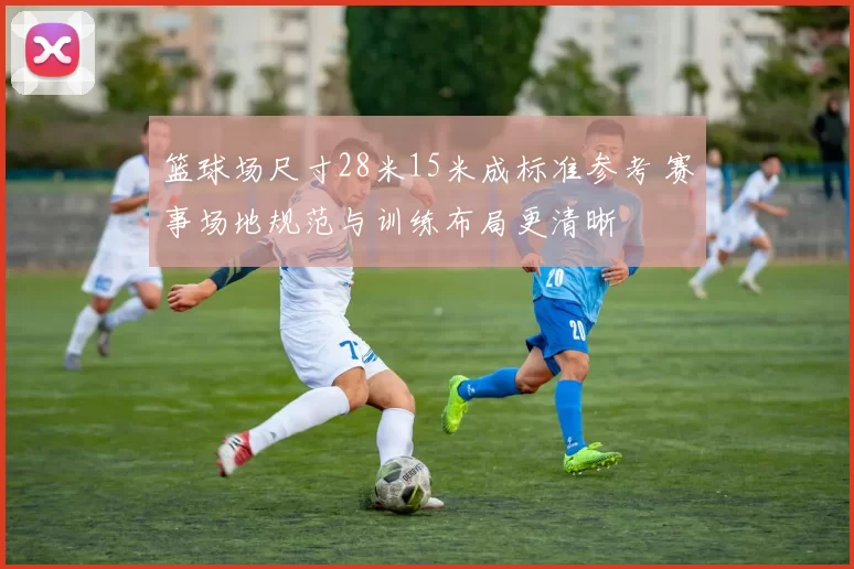 篮球场尺寸28米15米成标准参考 赛事场地规范与训练布局更清晰