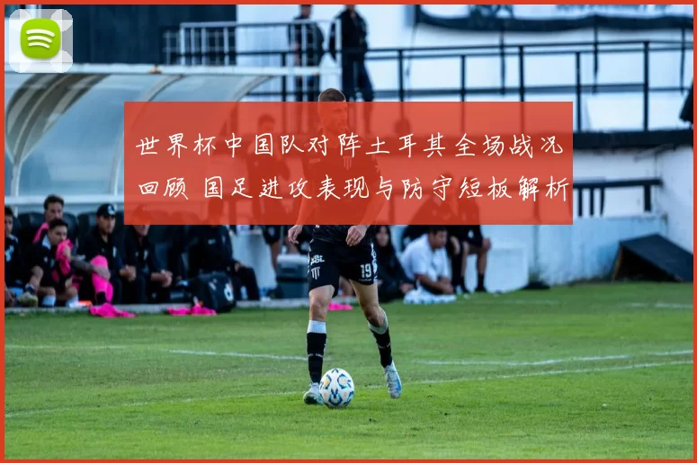 世界杯中国队对阵土耳其全场战况回顾 国足进攻表现与防守短板解析