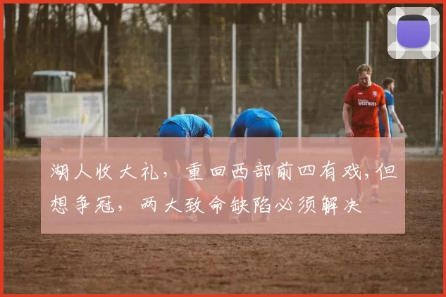 湖人收大礼，重回西部前四有戏,但想争冠，两大致命缺陷必须解决