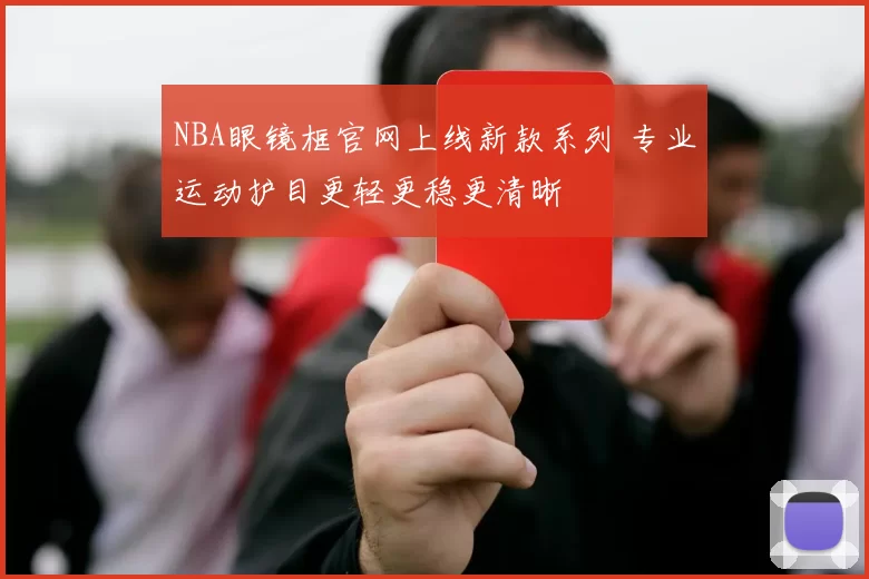 NBA眼镜框官网上线新款系列 专业运动护目更轻更稳更清晰