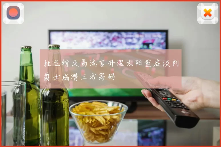 杜兰特交易流言升温太阳重启谈判爵士成潜三方筹码