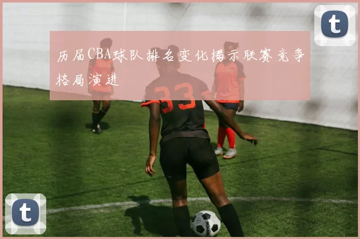 历届CBA球队排名变化揭示联赛竞争格局演进