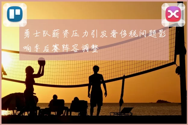 勇士队薪资压力引发奢侈税问题影响季后赛阵容调整