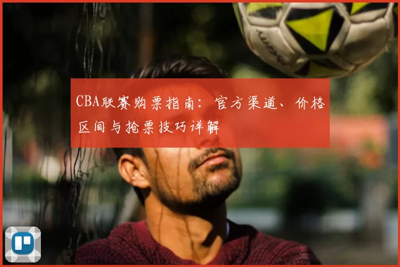 CBA联赛购票指南:官方渠道、价格区间与抢票技巧详解