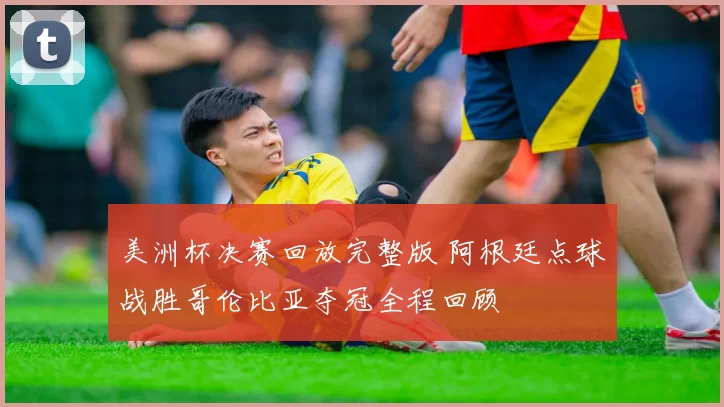 美洲杯决赛回放完整版 阿根廷点球战胜哥伦比亚夺冠全程回顾