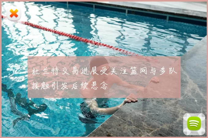 杜兰特交易进展受关注篮网与多队接触引发后续悬念