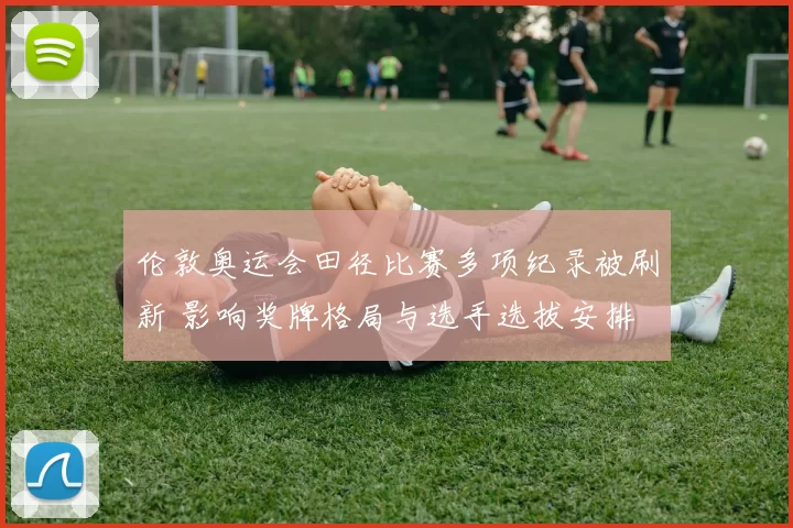 伦敦奥运会田径比赛多项纪录被刷新 影响奖牌格局与选手选拔安排