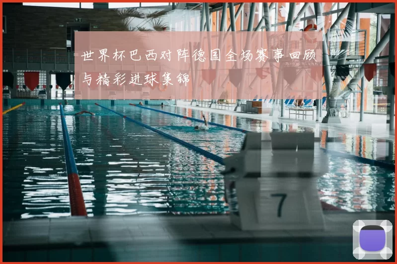 世界杯巴西对阵德国全场赛事回顾与精彩进球集锦