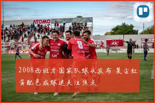 2008西班牙国家队球衣发布 复古红黄配色成球迷关注焦点