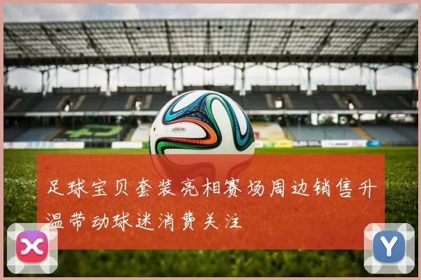 足球宝贝套装亮相赛场周边销售升温带动球迷消费关注