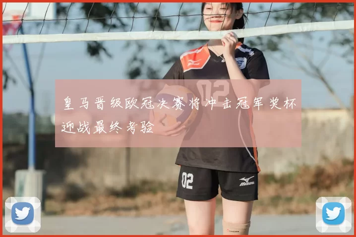 皇马晋级欧冠决赛将冲击冠军奖杯迎战最终考验
