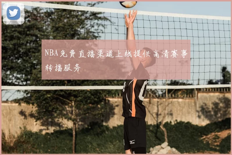 NBA免费直播渠道上线提供高清赛事转播服务