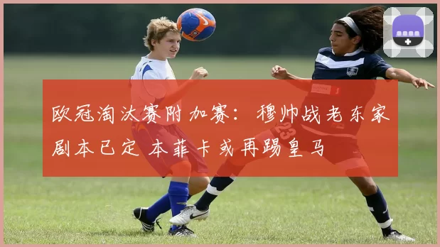 欧冠淘汰赛附加赛:穆帅战老东家剧本已定 本菲卡或再踢皇马