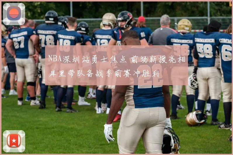 NBA深圳站勇士焦点 前场新援亮相库里带队备战季前赛冲胜利