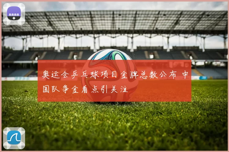 奥运会乒乓球项目金牌总数公布 中国队争金看点引关注