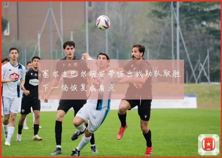 塞尔吉巴尔胡安带伤出战助队取胜下一场恢复成看点