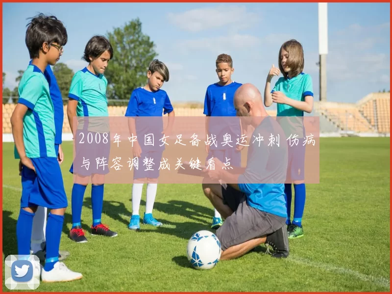 2008年中国女足备战奥运冲刺 伤病与阵容调整成关键看点