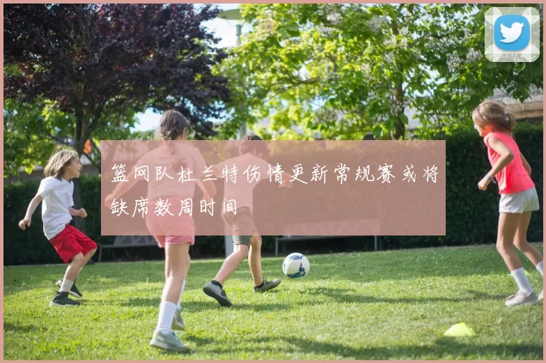 篮网队杜兰特伤情更新常规赛或将缺席数周时间