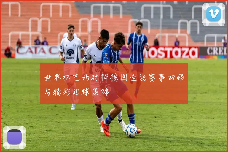 世界杯巴西对阵德国全场赛事回顾与精彩进球集锦