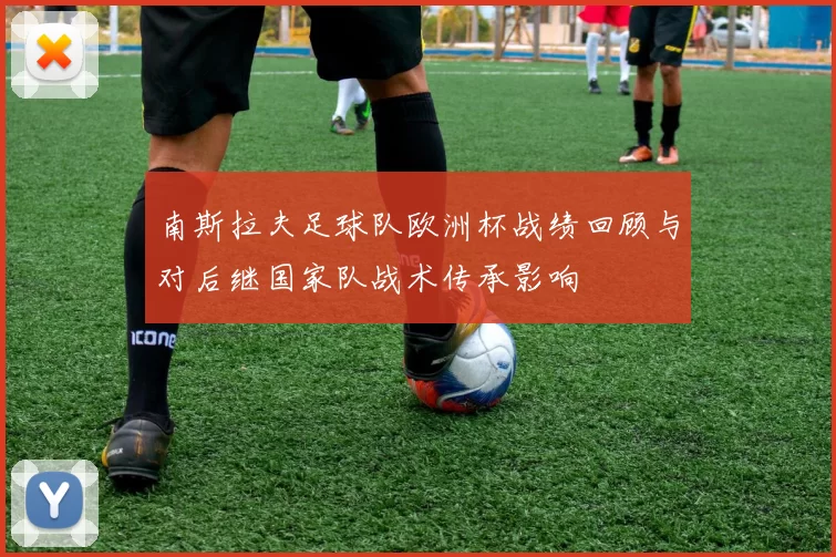 南斯拉夫足球队欧洲杯战绩回顾与对后继国家队战术传承影响