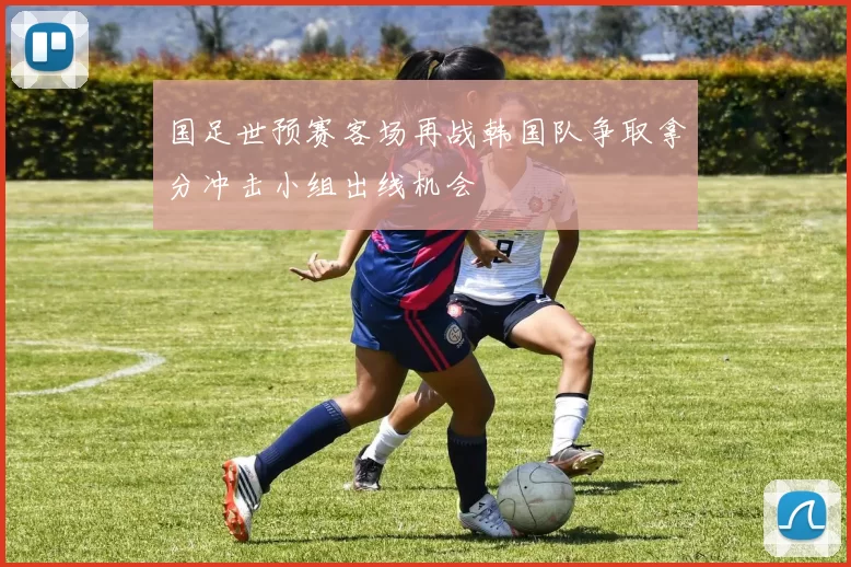 国足世预赛客场再战韩国队争取拿分冲击小组出线机会
