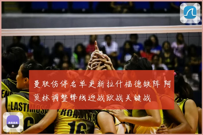 曼联伤停名单更新拉什福德缺阵 阿莫林调整锋线迎战欧战关键战