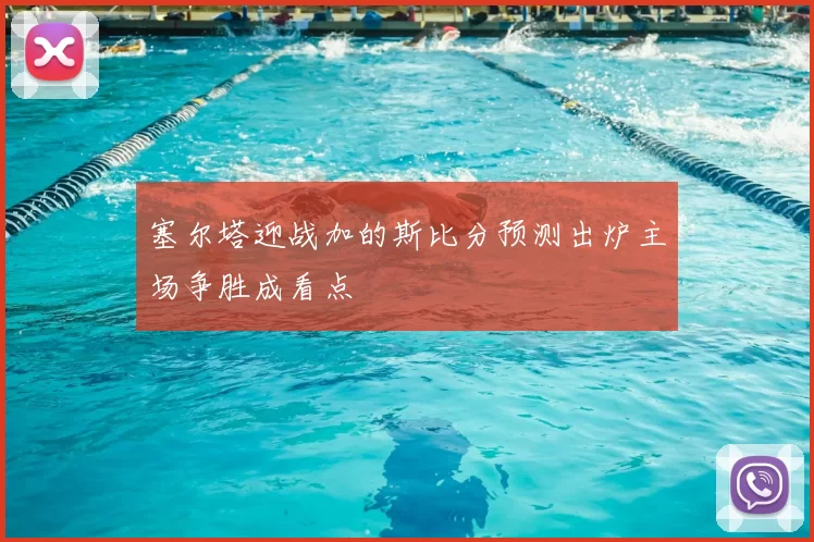 塞尔塔迎战加的斯比分预测出炉主场争胜成看点