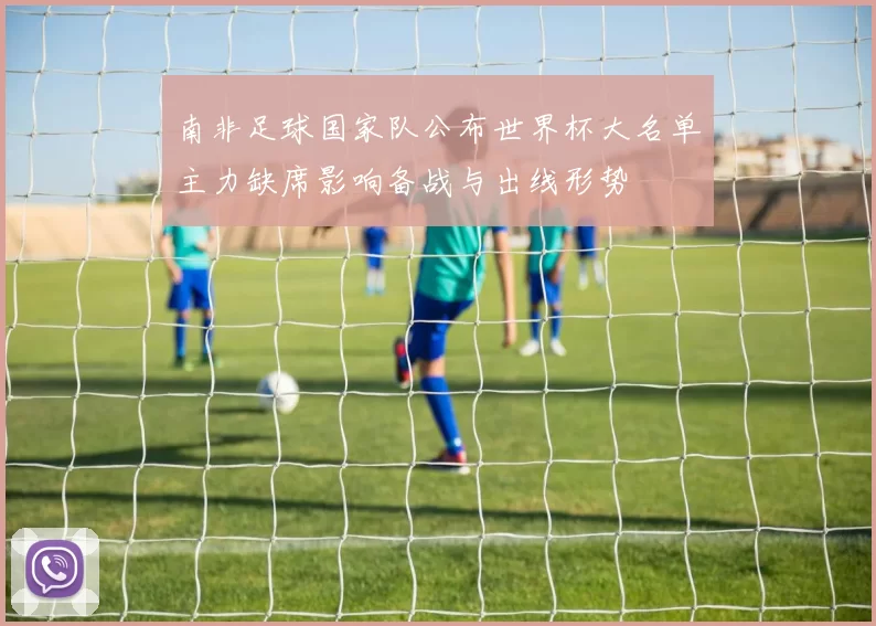 南非足球国家队公布世界杯大名单主力缺席影响备战与出线形势