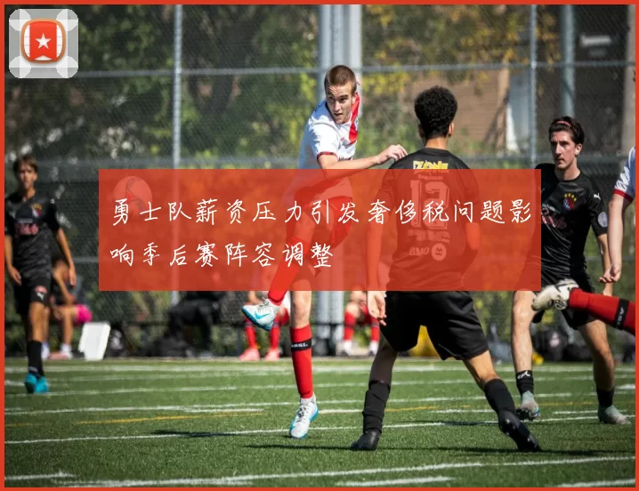 勇士队薪资压力引发奢侈税问题影响季后赛阵容调整