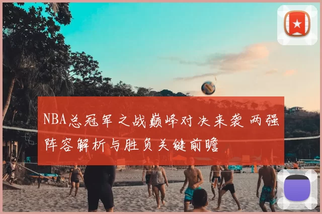 NBA总冠军之战巅峰对决来袭 两强阵容解析与胜负关键前瞻
