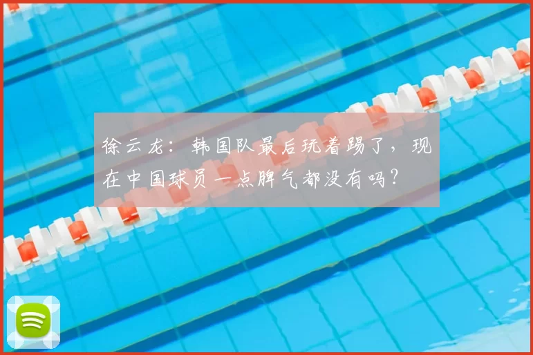 徐云龙:韩国队最后玩着踢了,现在中国球员一点脾气都没有吗?