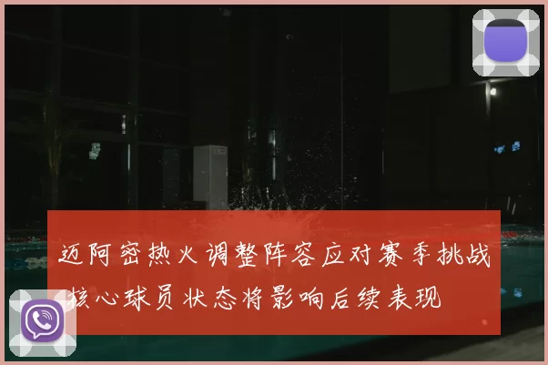 迈阿密热火调整阵容应对赛季挑战 核心球员状态将影响后续表现
