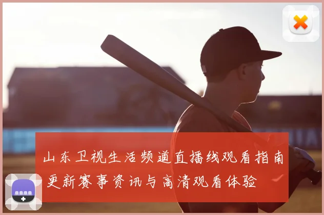 山东卫视生活频道直播线观看指南 更新赛事资讯与高清观看体验