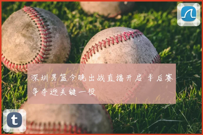 深圳男篮今晚出战直播开启 季后赛争夺迎关键一役