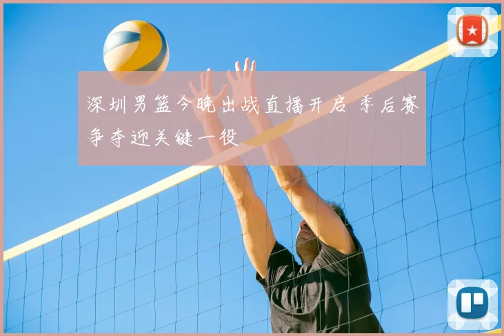 深圳男篮今晚出战直播开启 季后赛争夺迎关键一役