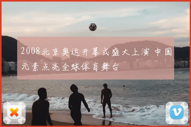 2008北京奥运开幕式盛大上演 中国元素点亮全球体育舞台