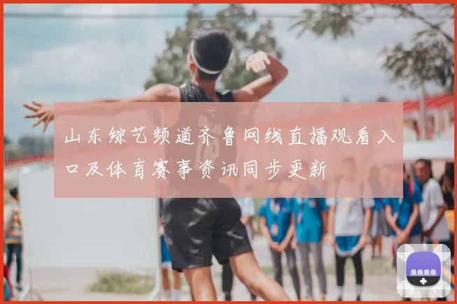 山东综艺频道齐鲁网线直播观看入口及体育赛事资讯同步更新