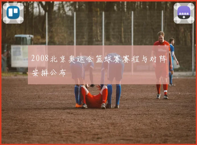 2008北京奥运会篮球赛赛程与对阵安排公布