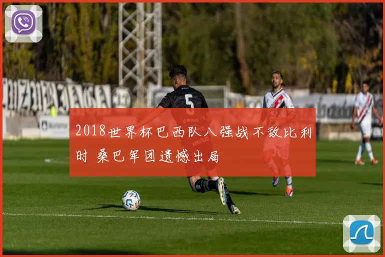2018世界杯巴西队八强战不敌比利时 桑巴军团遗憾出局